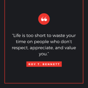 “Life is too short to waste your time on people who don’t respect, appreciate, and value you.” ― Roy T. Bennett