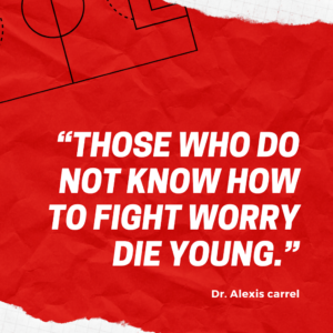 “Those who do not know how to fight worry die young.” —Dr. Alexis carrel