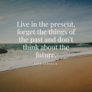 live in the present, forget the things of the past and don’t think about the future