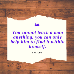 You cannot teach a man anything; you can only help him to find it within himself. – Galileo